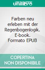 Farben neu erleben mit der Regenbogenlogik. E-book. Formato EPUB ebook