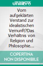 Vom aufgeklärten Verstand zur idealistischen Vernunft?Das Verhältnis von Religion und Philosophie bei Hegel. E-book. Formato EPUB ebook di Fritz Heinrich Lotterfuchs