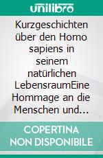 Kurzgeschichten über den Homo sapiens in seinem natürlichen LebensraumEine Hommage an die Menschen und ihre Andersartigkeit. E-book. Formato EPUB ebook