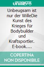 Unbeugsam ist nur der WilleDie Kunst des Krieges für Bodybuilder und Kraftsportler. E-book. Formato EPUB ebook