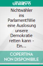 Nichtwähler ins Parlament!Wie eine Auslosung unsere Demokratie retten kann - Ein Selbstinterview. E-book. Formato EPUB ebook