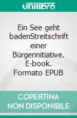 Ein See geht badenStreitschrift einer Bürgerinitiative. E-book. Formato EPUB ebook