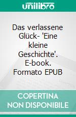 Das verlassene Glück- 'Eine kleine Geschichte'. E-book. Formato EPUB ebook