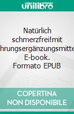 Natürlich schmerzfrei!mit Nahrungsergänzungsmitteln. E-book. Formato EPUB ebook