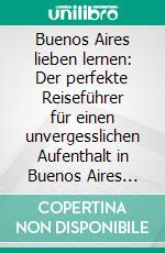 Buenos Aires lieben lernen: Der perfekte Reiseführer für einen unvergesslichen Aufenthalt in Buenos Aires inkl. Insider-Tipps und Packliste. E-book. Formato EPUB ebook