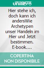 Hier stehe ich, doch kann ich andersWie Archetypen unser Handeln im Hier und Jetzt bestimmen. E-book. Formato EPUB ebook