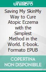 Saving My SkinMy Way to Cure Atopic Eczema with the Simplest Method in the World. E-book. Formato EPUB