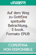 Auf dem Weg zu GottEine spirituelle Betrachtung. E-book. Formato EPUB