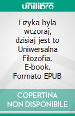 Fizyka byla wczoraj, dzisiaj jest to Uniwersalna Filozofia. E-book. Formato EPUB