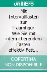 Mit Intervallfasten zur Traumfigur: Wie Sie mit intermittierendem Fasten effektiv Fett verbrennen und Ihr Wohlbefinden deutlich steigern - inkl. 16:8 Ernährungsplan zum Abnehmen. E-book. Formato EPUB ebook