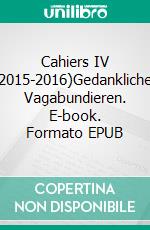 Cahiers IV (2015-2016)Gedankliches Vagabundieren. E-book. Formato EPUB ebook di Charles Hohmann