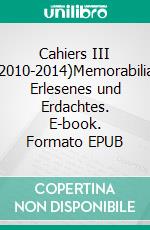 Cahiers III  (2010-2014)Memorabilia, Erlesenes und Erdachtes. E-book. Formato EPUB ebook