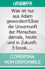 Was ist nur aus Adam geworden!!Über die Unvernunft der Menschen damals, heute und in Zukunft. E-book. Formato EPUB ebook