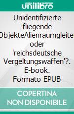 Unidentifizierte fliegende ObjekteAlienraumgleiter oder "reichsdeutsche Vergeltungswaffen"?. E-book. Formato EPUB