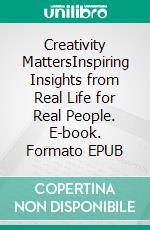 Creativity MattersInspiring Insights from Real Life for Real People. E-book. Formato EPUB ebook