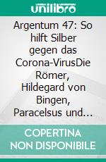 Argentum 47: So hilft Silber gegen das Corona-VirusDie Römer, Hildegard von Bingen, Paracelsus und heutige Mediziner zur Wirkung von Nano Silber gegen Bakterien und Viren. E-book. Formato EPUB ebook
