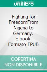 Fighting for FreedomFrom Nigeria to Germany. E-book. Formato EPUB ebook