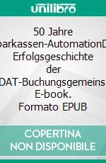 50 Jahre Sparkassen-AutomationDie Erfolgsgeschichte der SPARDAT-Buchungsgemeinschaft. E-book. Formato EPUB ebook di Norbert Franz-Josef Tischelmayer