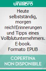 Heute selbstständig, morgen reich!Erinnerungen und Tipps eines Vollblutunternehmers. E-book. Formato EPUB