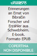 Erinnerungen an Ernst von BibraEin Forscher und Erzähler aus Schwebheim. E-book. Formato EPUB ebook di Hans Schwinger