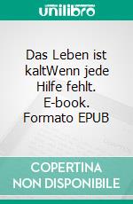 Das Leben ist kaltWenn jede Hilfe fehlt. E-book. Formato EPUB ebook