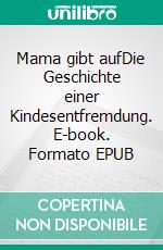 Mama gibt aufDie Geschichte einer Kindesentfremdung. E-book. Formato EPUB ebook