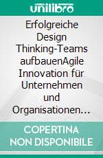 Erfolgreiche Design Thinking-Teams aufbauenAgile Innovation für Unternehmen und Organisationen gestalten. E-book. Formato EPUB ebook