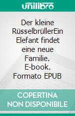 Der kleine RüsselbrüllerEin Elefant findet eine neue Familie. E-book. Formato EPUB ebook