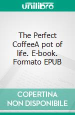 The Perfect CoffeeA pot of life. E-book. Formato EPUB ebook