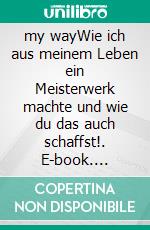 my wayWie ich aus meinem Leben ein Meisterwerk machte und wie du das auch schaffst!. E-book. Formato EPUB ebook