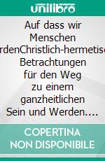 Auf dass wir Menschen werdenChristlich-hermetische Betrachtungen für den Weg zu einem ganzheitlichen Sein und Werden. E-book. Formato EPUB ebook