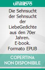 Die Sehnsucht der Sehnsucht der LiebeGedichte aus den 70er Jahren. E-book. Formato EPUB ebook di Egbert Dörfler