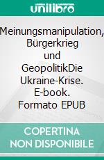 Meinungsmanipulation, Bürgerkrieg und GeopolitikDie Ukraine-Krise. E-book. Formato EPUB