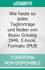 Wie heute so jeden TagVorträge und Reden von Bruno Gröning 1949. E-book. Formato EPUB ebook di Petra Michaela Schneider