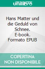 Hans Matter und die Geduld von Schnee. E-book. Formato EPUB ebook di Jean-Pascal Ansermoz