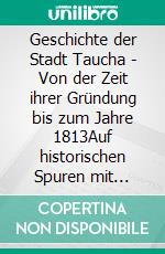 Geschichte der Stadt Taucha - Von der Zeit ihrer Gründung bis zum Jahre 1813Auf historischen Spuren mit Claudine Hirschmann. E-book. Formato EPUB ebook