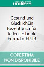 Gesund und GlücklichEin Rezeptbuch für Jeden. E-book. Formato EPUB ebook