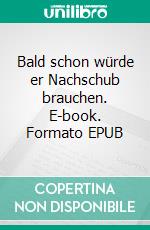 Bald schon würde er Nachschub brauchen. E-book. Formato EPUB ebook