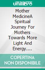 Mother MedicineA Spiritual Journey For Mothers Towards More Light And Energy. E-book. Formato EPUB ebook