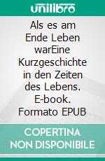 Als es am Ende Leben warEine Kurzgeschichte in den Zeiten des Lebens. E-book. Formato EPUB