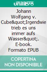 Johann Wolfgang v. Cube&quot;Irgendwie trieb es uns immer aufs Wasser&quot;. E-book. Formato EPUB ebook