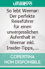 So lebt Weimar: Der perfekte Reiseführer für einen unvergesslichen Aufenthalt in Weimar inkl. Insider-Tipps, Tipps zum Geldsparen und Packliste. E-book. Formato EPUB