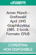 Armin Münch - Greifswald April 1945 -Graphikzyklus 1985. E-book. Formato EPUB ebook di Monika Multhauf