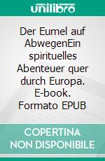 Der Eumel auf AbwegenEin spirituelles Abenteuer quer durch Europa. E-book. Formato EPUB ebook