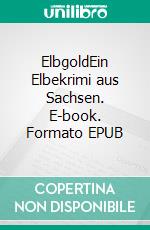 ElbgoldEin Elbekrimi aus Sachsen. E-book. Formato EPUB ebook di Eckhard Bruns