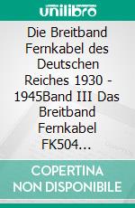 Die Breitband Fernkabel des Deutschen Reiches 1930 - 1945Band III  Das Breitband Fernkabel FK504 (Berlin-Frankfurt/Main). E-book. Formato EPUB ebook di Jürgen Bauch