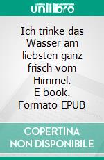 Ich trinke das Wasser am liebsten ganz frisch vom Himmel. E-book. Formato EPUB ebook