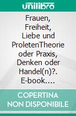 Frauen, Freiheit, Liebe und ProletenTheorie oder Praxis, Denken oder Handel(n)?. E-book. Formato EPUB ebook