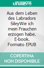 Aus dem Leben des Labradors SileyWie ich mein Frauchen erzogen habe. E-book. Formato EPUB ebook di Silke Lüttmann