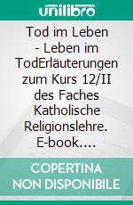 Tod im Leben - Leben im TodErläuterungen zum Kurs 12/II des Faches Katholische Religionslehre. E-book. Formato EPUB ebook